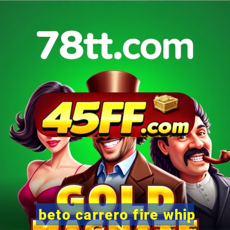 beto carrero fire whip